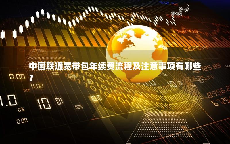 中国联通宽带包年续费流程及注意事项有哪些？