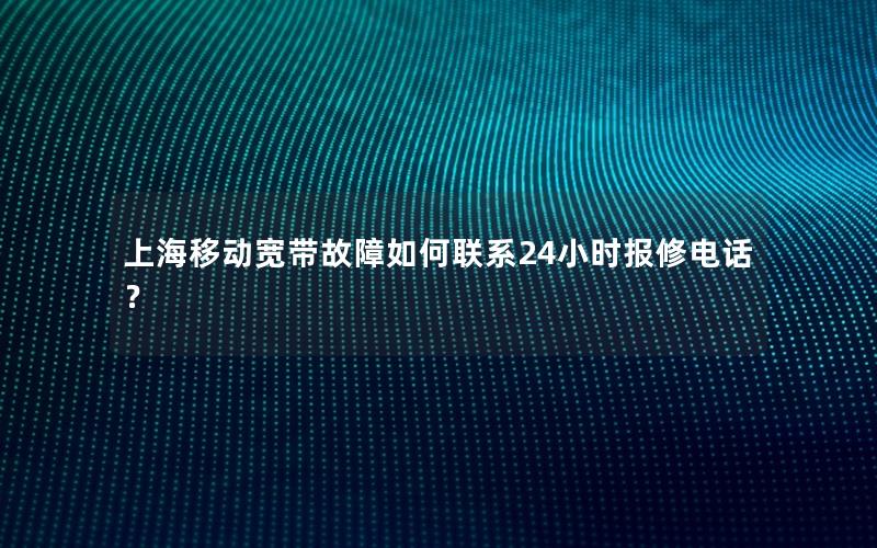 上海移动宽带故障如何联系24小时报修电话？
