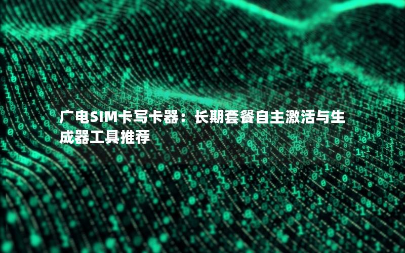 广电SIM卡写卡器：长期套餐自主激活与生成器工具推荐