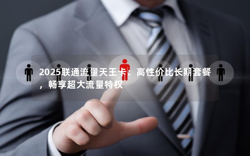 2025联通流量天王卡：高性价比长期套餐，畅享超大流量特权