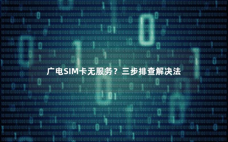 广电SIM卡无服务？三步排查解决法
