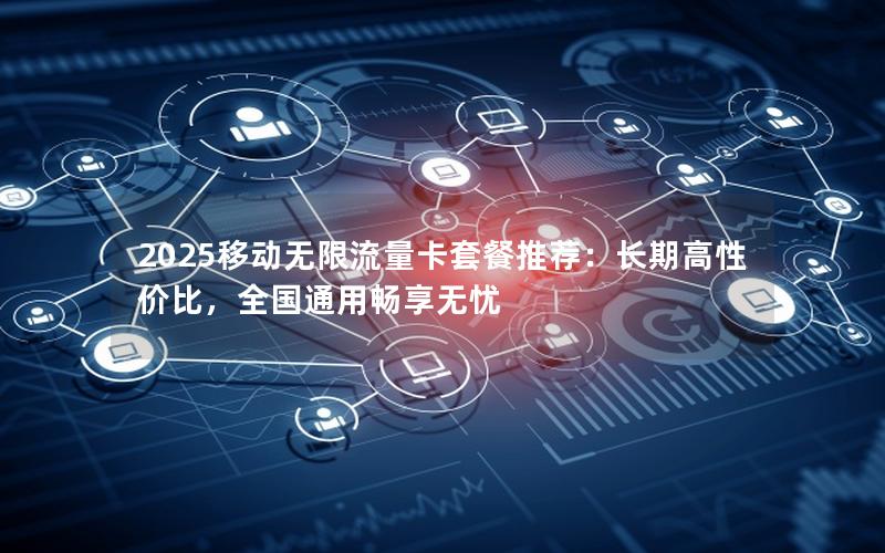 2025移动无限流量卡套餐推荐：长期高性价比，全国通用畅享无忧