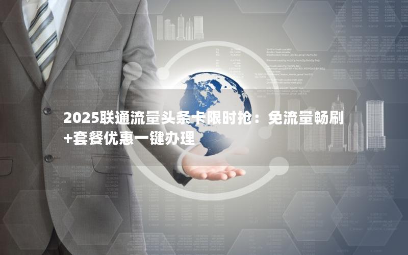 2025联通流量头条卡限时抢：免流量畅刷+套餐优惠一键办理