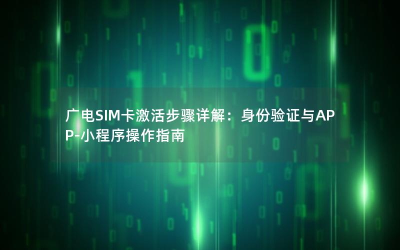 广电SIM卡激活步骤详解：身份验证与APP-小程序操作指南