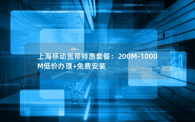 上海移动宽带特惠套餐：200M-1000M低价办理+免费安装