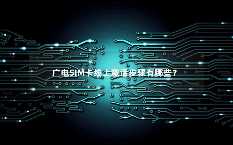 广电SIM卡线上激活步骤有哪些？