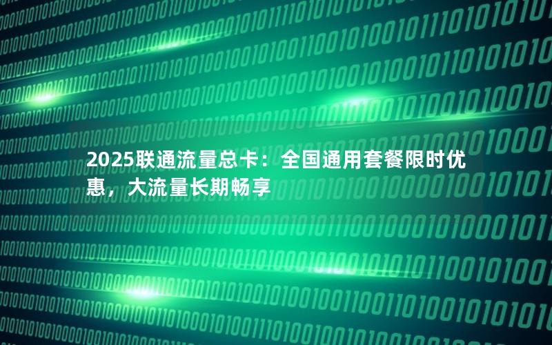 2025联通流量总卡：全国通用套餐限时优惠，大流量长期畅享