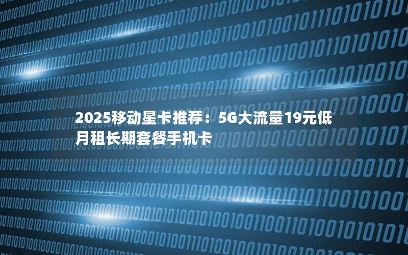 2025移动星卡推荐：5G大流量19元低月租长期套餐手机卡