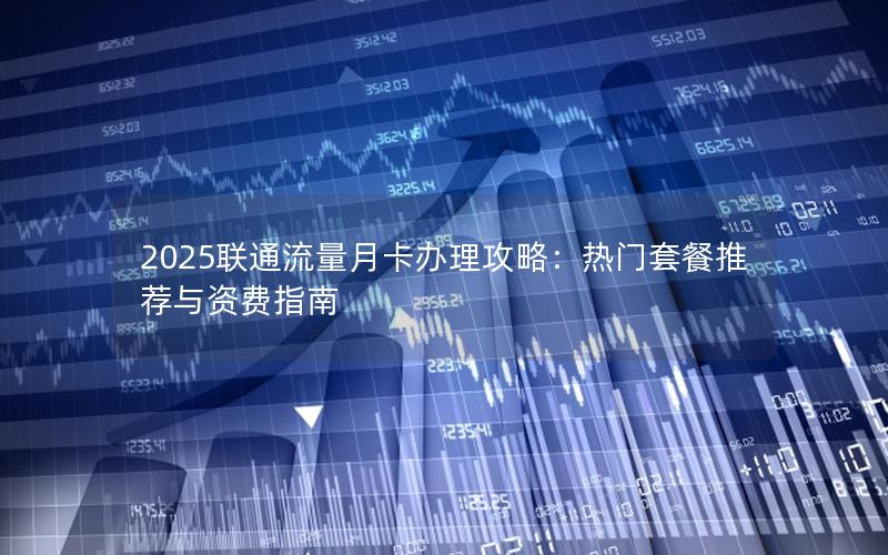 2025联通流量月卡办理攻略：热门套餐推荐与资费指南