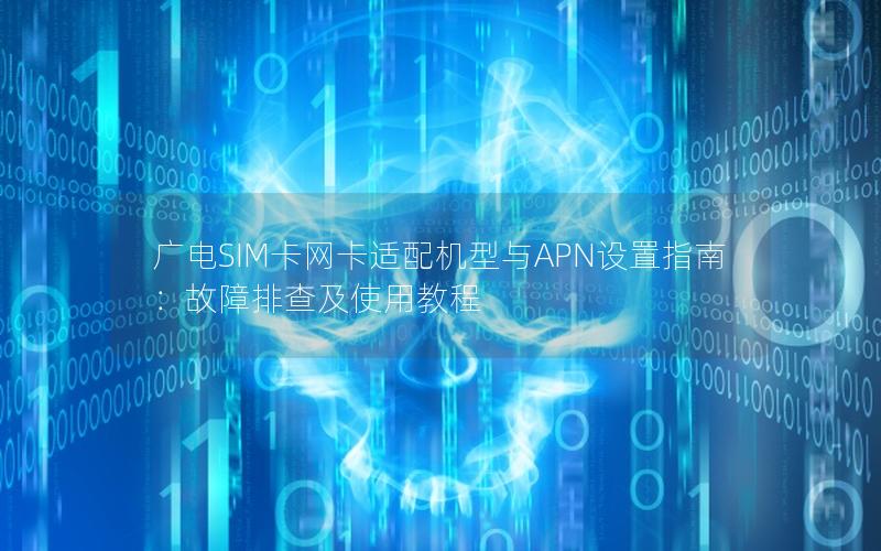 广电SIM卡网卡适配机型与APN设置指南：故障排查及使用教程