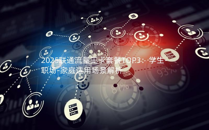 2025联通流量王卡套餐TOP3：学生-职场-家庭适用场景解析