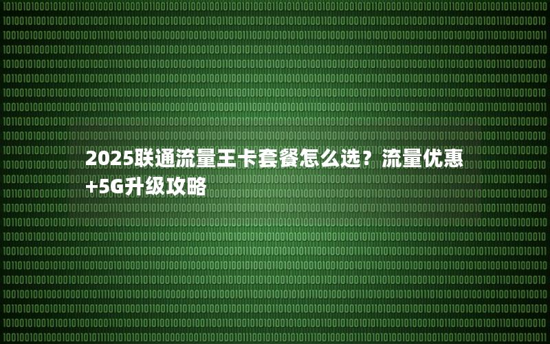 2025联通流量王卡套餐怎么选？流量优惠+5G升级攻略