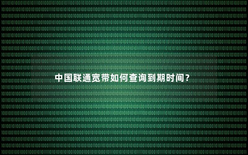 中国联通宽带如何查询到期时间？