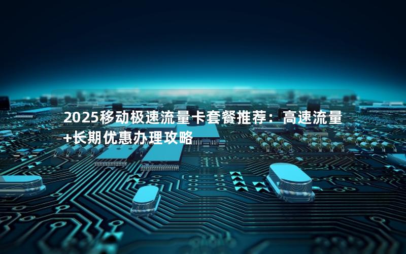 2025移动极速流量卡套餐推荐：高速流量+长期优惠办理攻略