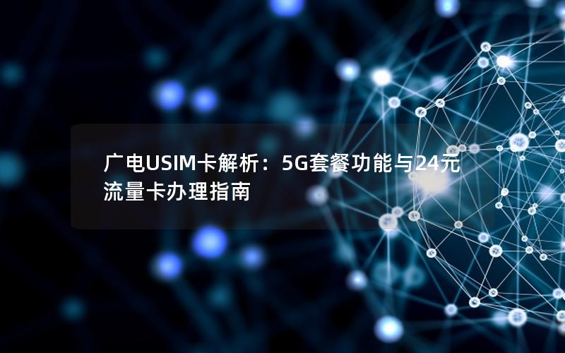 广电USIM卡解析：5G套餐功能与24元流量卡办理指南