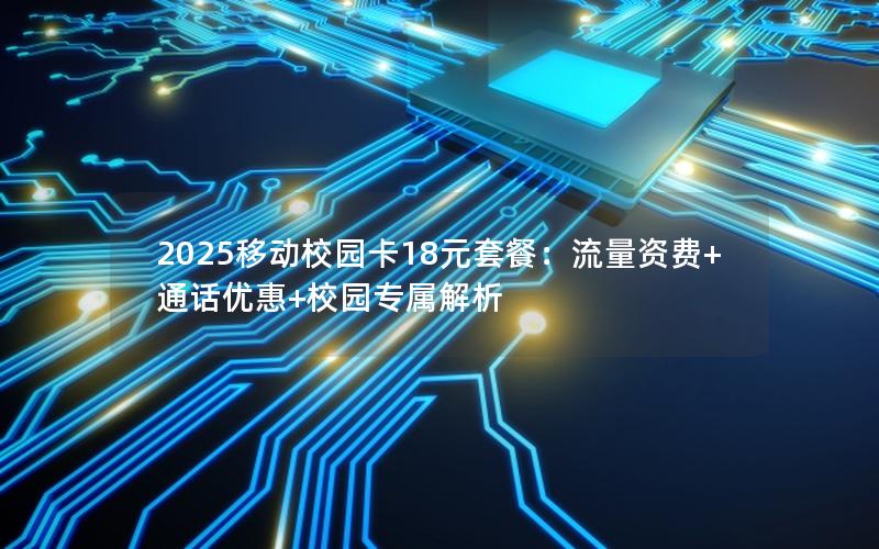 2025移动校园卡18元套餐：流量资费+通话优惠+校园专属解析