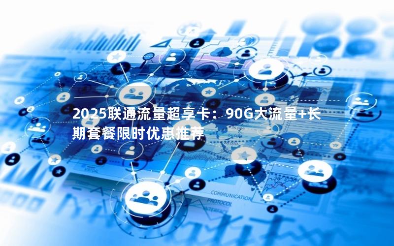 2025联通流量超享卡：90G大流量+长期套餐限时优惠推荐