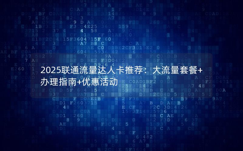 2025联通流量达人卡推荐：大流量套餐+办理指南+优惠活动