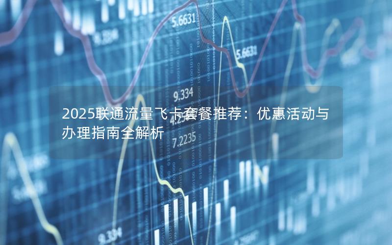 2025联通流量飞卡套餐推荐：优惠活动与办理指南全解析