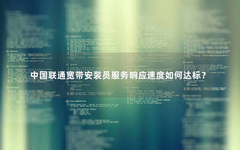 中国联通宽带安装员服务响应速度如何达标？