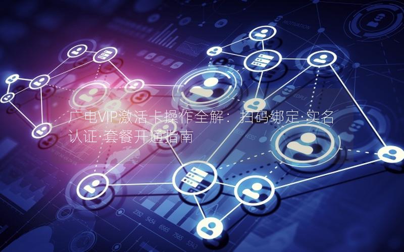 广电VIP激活卡操作全解：扫码绑定·实名认证·套餐开通指南