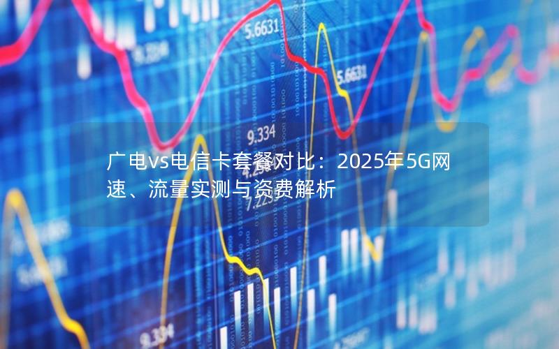 广电vs电信卡套餐对比：2025年5G网速、流量实测与资费解析