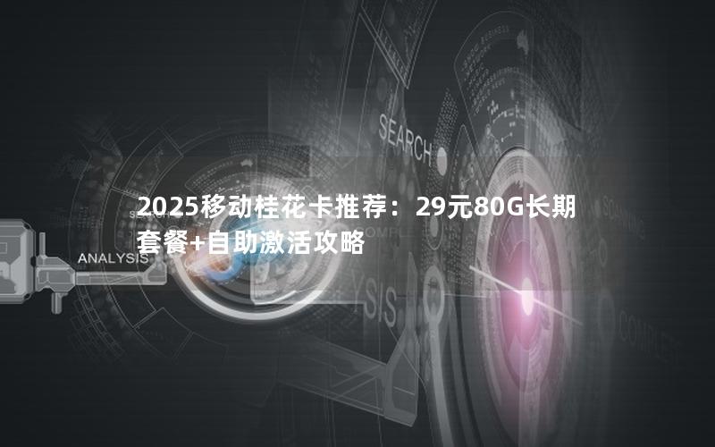 2025移动桂花卡推荐：29元80G长期套餐+自助激活攻略