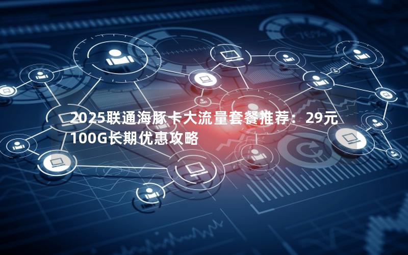 2025联通海豚卡大流量套餐推荐：29元100G长期优惠攻略