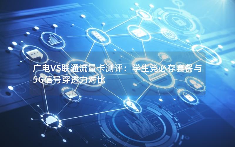 广电VS联通流量卡测评：学生党必存套餐与5G信号穿透力对比