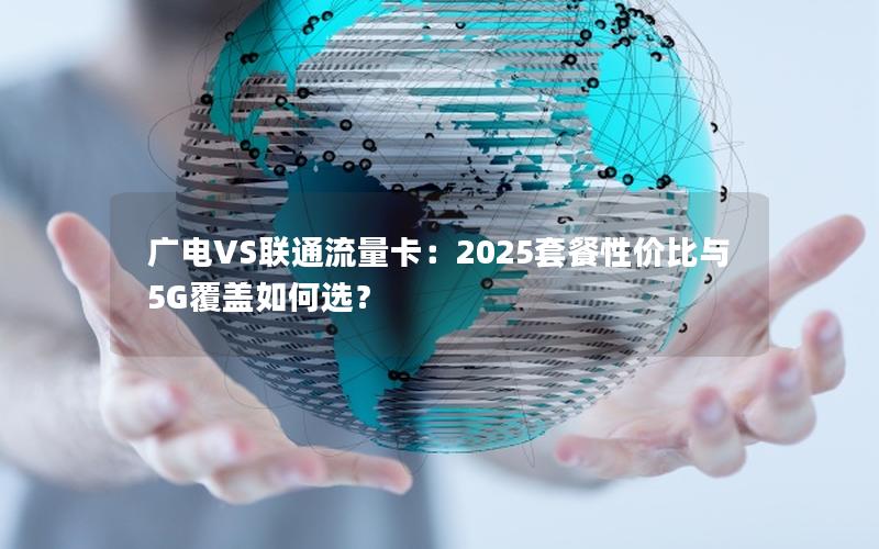 广电VS联通流量卡：2025套餐性价比与5G覆盖如何选？