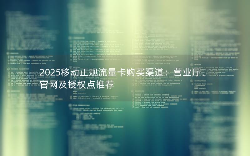2025移动正规流量卡购买渠道：营业厅、官网及授权点推荐