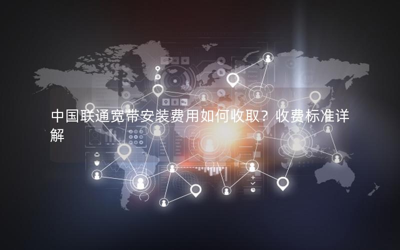 中国联通宽带安装费用如何收取？收费标准详解