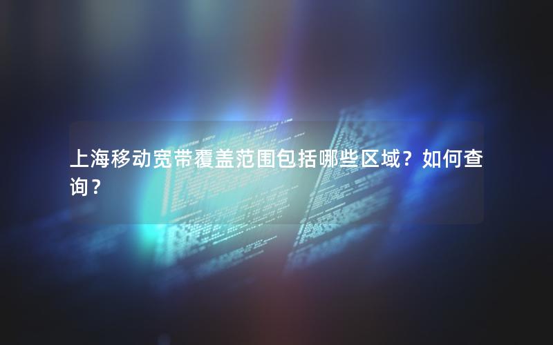 上海移动宽带覆盖范围包括哪些区域？如何查询？