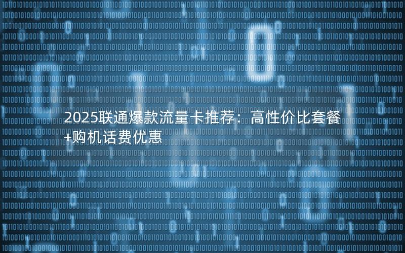 2025联通爆款流量卡推荐：高性价比套餐+购机话费优惠