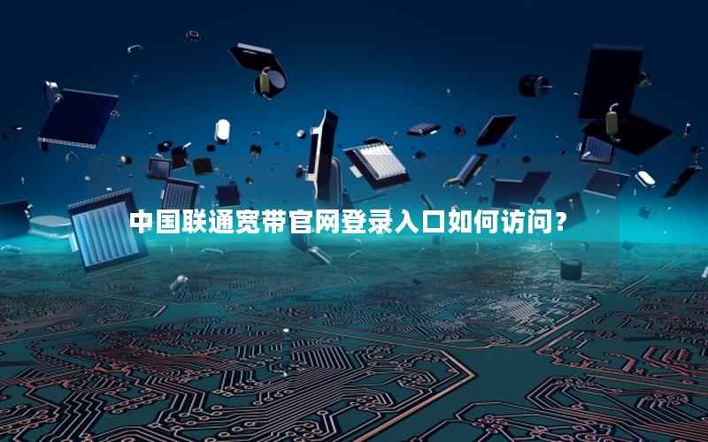中国联通宽带官网登录入口如何访问？