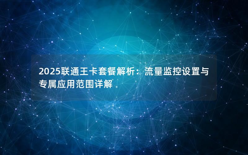 2025联通王卡套餐解析：流量监控设置与专属应用范围详解