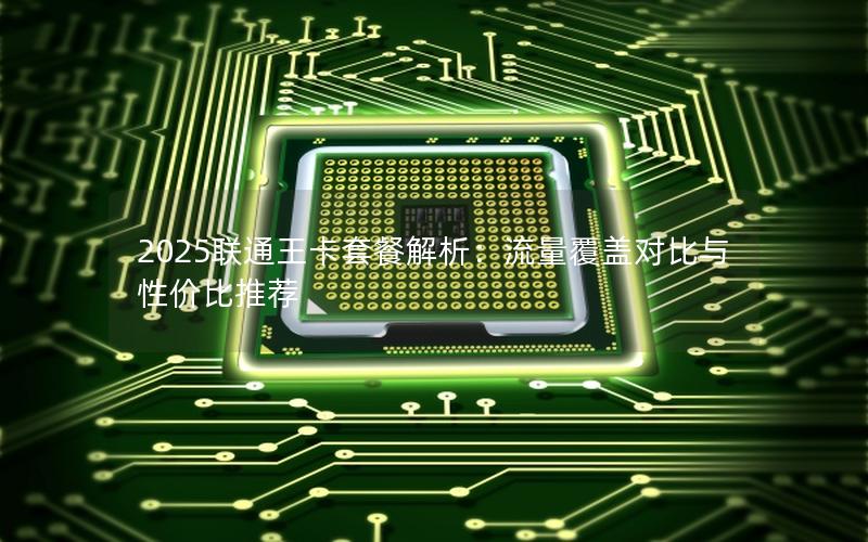 2025联通王卡套餐解析：流量覆盖对比与性价比推荐
