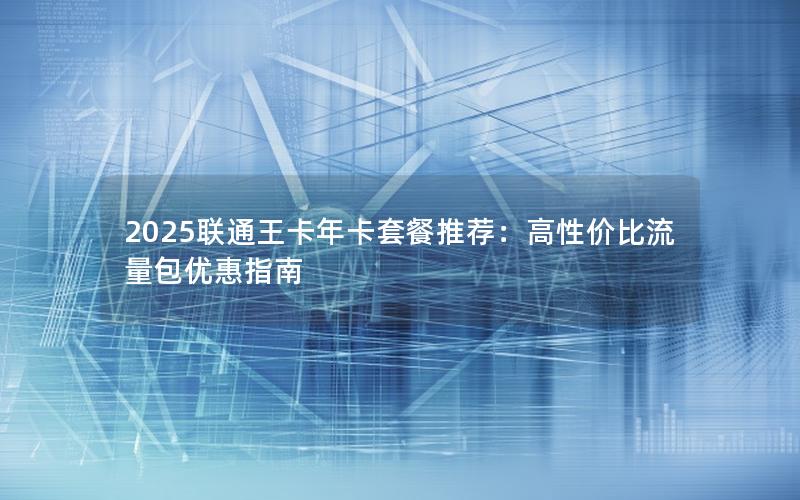 2025联通王卡年卡套餐推荐：高性价比流量包优惠指南
