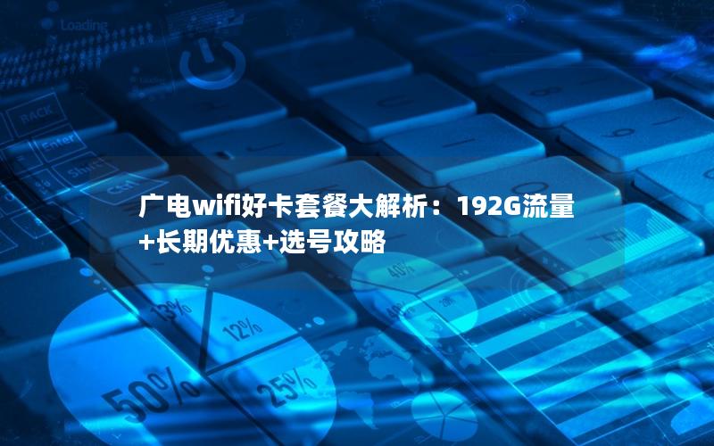 广电wifi好卡套餐大解析：192G流量+长期优惠+选号攻略
