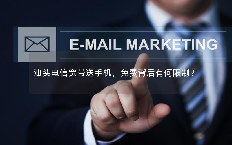汕头电信宽带送手机，免费背后有何限制？