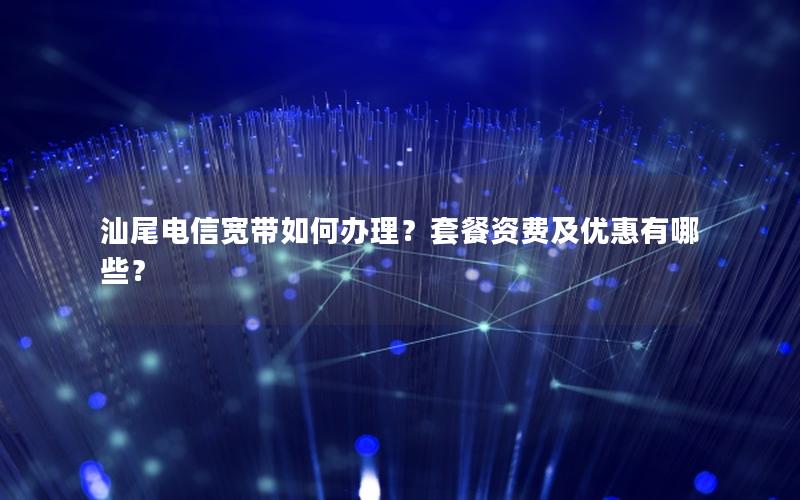 汕尾电信宽带如何办理？套餐资费及优惠有哪些？