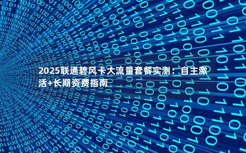 2025联通碧风卡大流量套餐实测：自主激活+长期资费指南