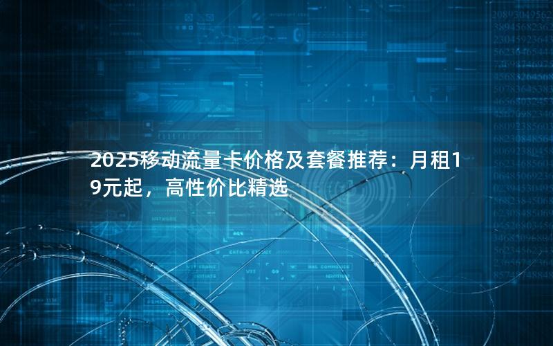 2025移动流量卡价格及套餐推荐：月租19元起，高性价比精选