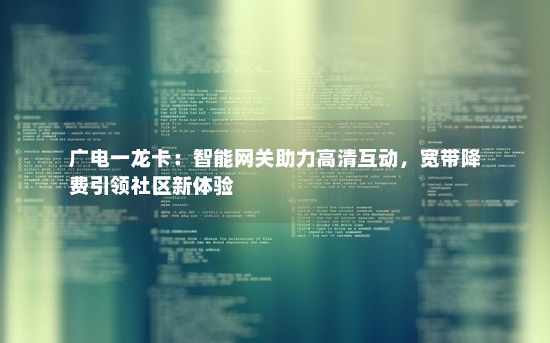 广电一龙卡：智能网关助力高清互动，宽带降费引领社区新体验