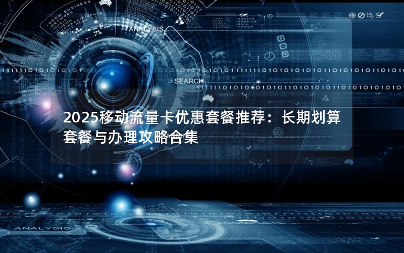 2025移动流量卡优惠套餐推荐：长期划算套餐与办理攻略合集