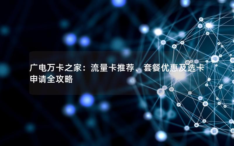 广电万卡之家：流量卡推荐、套餐优惠及选卡申请全攻略