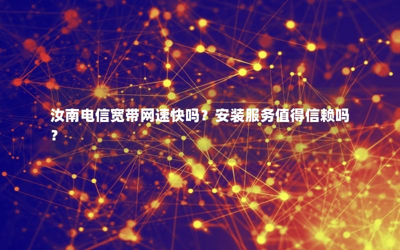 汝南电信宽带网速快吗？安装服务值得信赖吗？