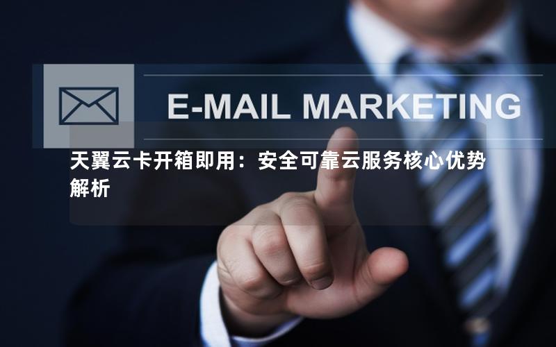 天翼云卡开箱即用：安全可靠云服务核心优势解析