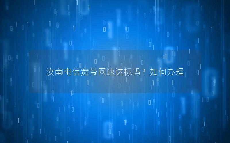 汝南电信宽带网速达标吗？如何办理