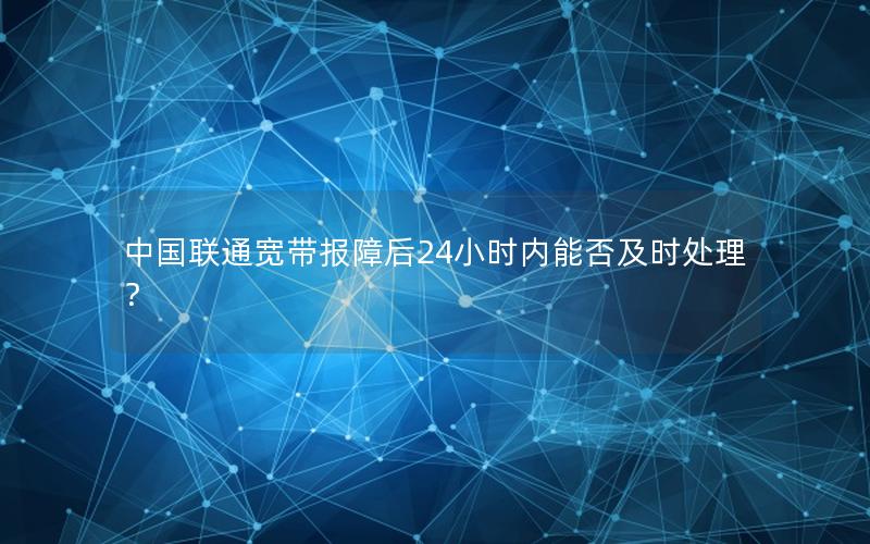 中国联通宽带报障后24小时内能否及时处理？
